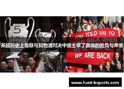 英超历史上曼联与利物浦对决中谁主宰了赛场的胜负与荣誉