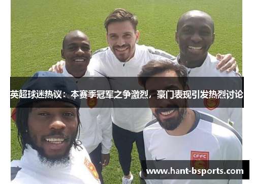 英超球迷热议：本赛季冠军之争激烈，豪门表现引发热烈讨论