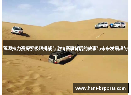 荒漠拉力赛探索极限挑战与激情赛事背后的故事与未来发展趋势