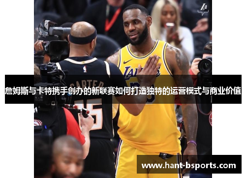 詹姆斯与卡特携手创办的新联赛如何打造独特的运营模式与商业价值