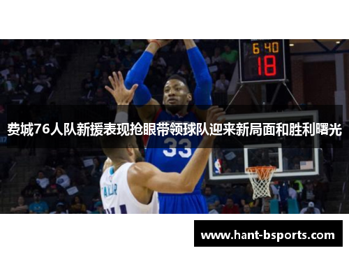 费城76人队新援表现抢眼带领球队迎来新局面和胜利曙光