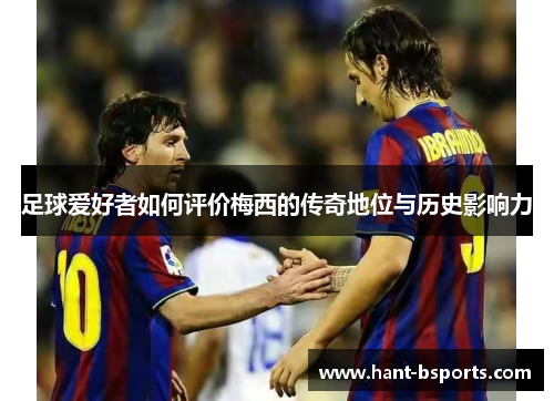足球爱好者如何评价梅西的传奇地位与历史影响力