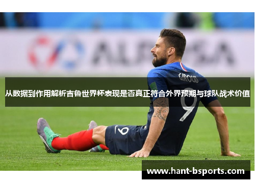 从数据到作用解析吉鲁世界杯表现是否真正符合外界预期与球队战术价值