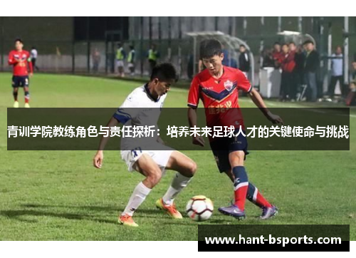 青训学院教练角色与责任探析：培养未来足球人才的关键使命与挑战