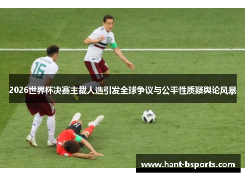 2026世界杯决赛主裁人选引发全球争议与公平性质疑舆论风暴 2026世界杯决赛主裁人选引发全球争议与公平性质疑舆论风暴
