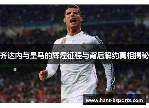齐达内与皇马的辉煌征程与背后解约真相揭秘 齐达内与皇马的辉煌征程与背后解约真相揭秘