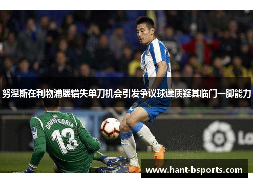 努涅斯在利物浦屡错失单刀机会引发争议球迷质疑其临门一脚能力 努涅斯在利物浦屡错失单刀机会引发争议球迷质疑其临门一脚能力