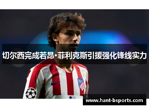 切尔西完成若昂·菲利克斯引援强化锋线实力