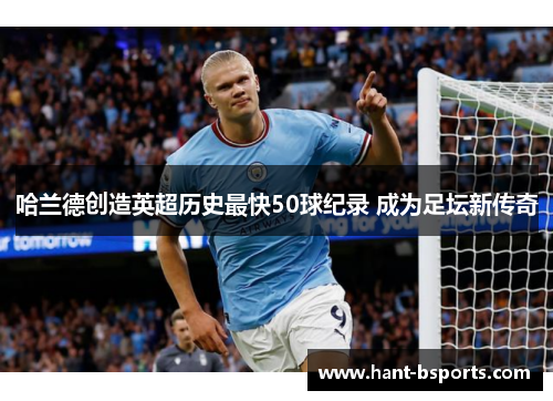 哈兰德创造英超历史最快50球纪录 成为足坛新传奇 哈兰德创造英超历史最快50球纪录 成为足坛新传奇