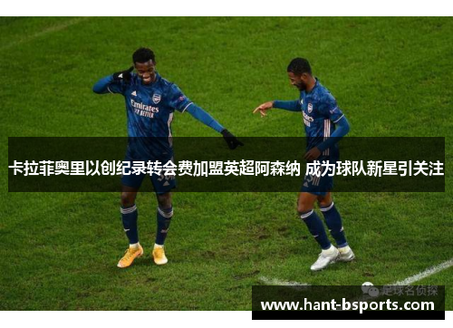 卡拉菲奥里以创纪录转会费加盟英超阿森纳 成为球队新星引关注 卡拉菲奥里以创纪录转会费加盟英超阿森纳 成为球队新星引关注