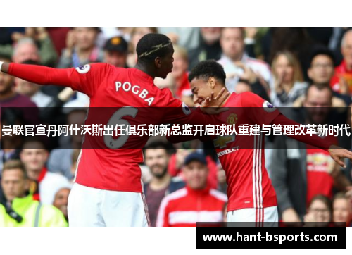 曼联官宣丹阿什沃斯出任俱乐部新总监开启球队重建与管理改革新时代 曼联官宣丹阿什沃斯出任俱乐部新总监开启球队重建与管理改革新时代