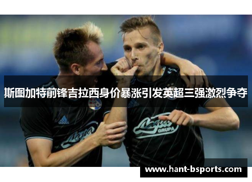 斯图加特前锋吉拉西身价暴涨引发英超三强激烈争夺