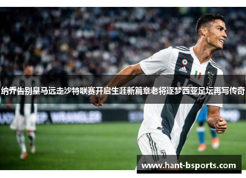 纳乔告别皇马远走沙特联赛开启生涯新篇章老将逐梦西亚足坛再写传奇