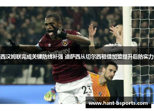 西汉姆联完成关键防线补强 迪萨西从切尔西租借加盟提升后防实力