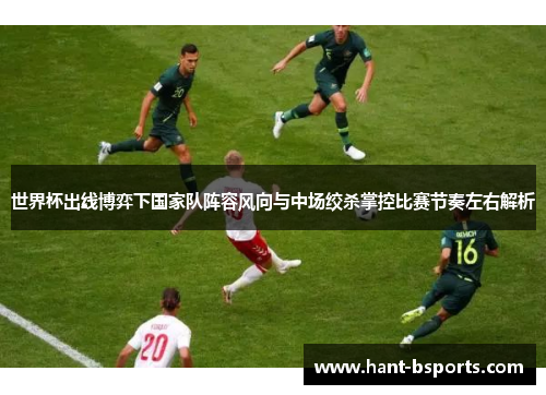 世界杯出线博弈下国家队阵容风向与中场绞杀掌控比赛节奏左右解析