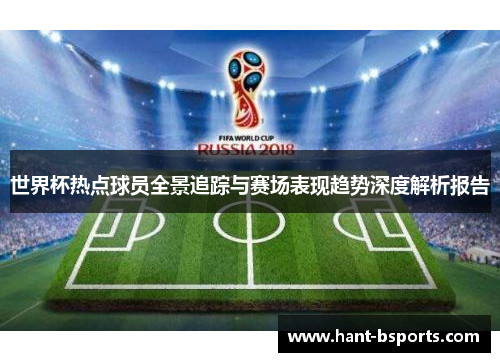 世界杯热点球员全景追踪与赛场表现趋势深度解析报告
