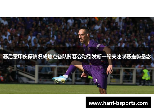赛后意甲伤停情况成焦点各队阵容变动引发新一轮关注联赛走势悬念