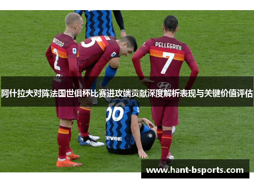 阿什拉夫对阵法国世俱杯比赛进攻端贡献深度解析表现与关键价值评估