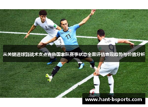 从关键进球到战术支点吉鲁国家队赛事状态全面评估表现趋势与价值分析 从关键进球到战术支点吉鲁国家队赛事状态全面评估表现趋势与价值分析