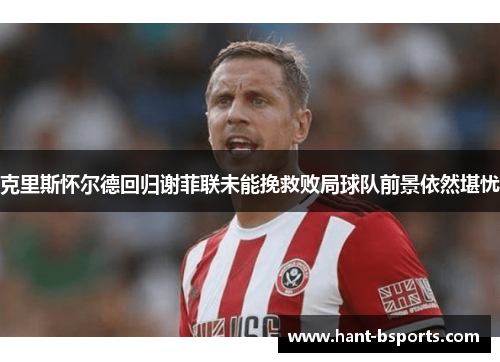 克里斯怀尔德回归谢菲联未能挽救败局球队前景依然堪忧 克里斯怀尔德回归谢菲联未能挽救败局球队前景依然堪忧