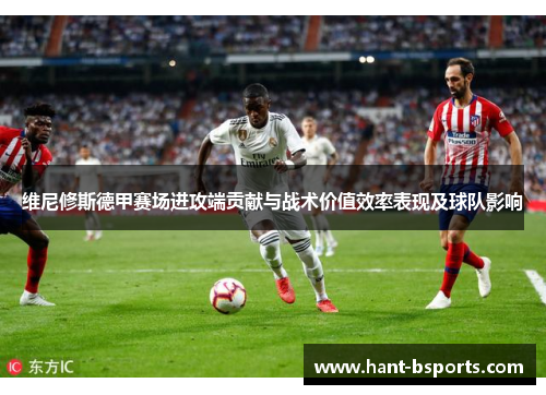 维尼修斯德甲赛场进攻端贡献与战术价值效率表现及球队影响
