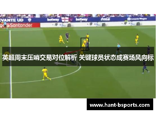 英超周末压哨交易对位解析 关键球员状态成赛场风向标 英超周末压哨交易对位解析 关键球员状态成赛场风向标