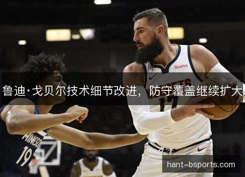 鲁迪·戈贝尔技术细节改进，防守覆盖继续扩大