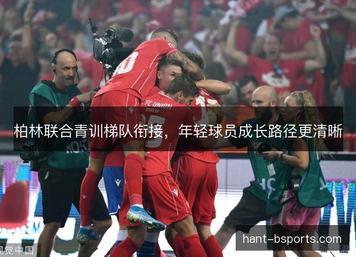 柏林联合青训梯队衔接,年轻球员成长路径更清晰 柏林联合青训梯队衔接,年轻球员成长路径更清晰