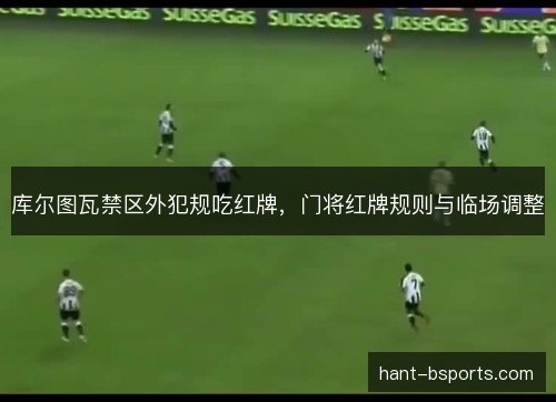 库尔图瓦禁区外犯规吃红牌，门将红牌规则与临场调整